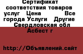 Сертификат соответствия товаров, услуг › Цена ­ 4 000 - Все города Услуги » Другие   . Свердловская обл.,Асбест г.